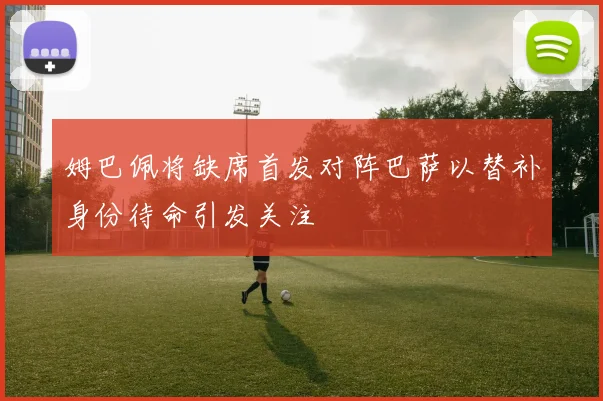 姆巴佩将缺席首发对阵巴萨以替补身份待命引发关注