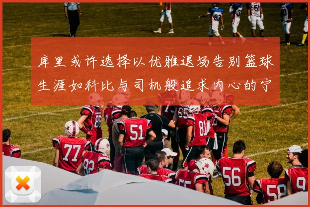 库里或许选择以优雅退场告别篮球生涯如科比与司机般追求内心的宁静