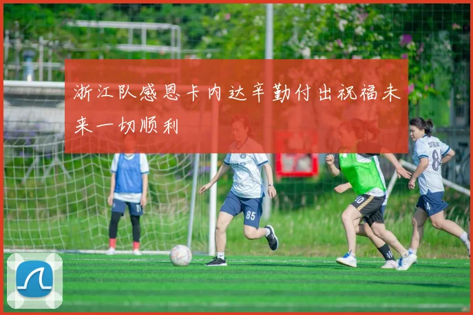 浙江队感恩卡内达辛勤付出祝福未来一切顺利