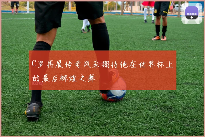 C罗再展传奇风采期待他在世界杯上的最后辉煌之舞