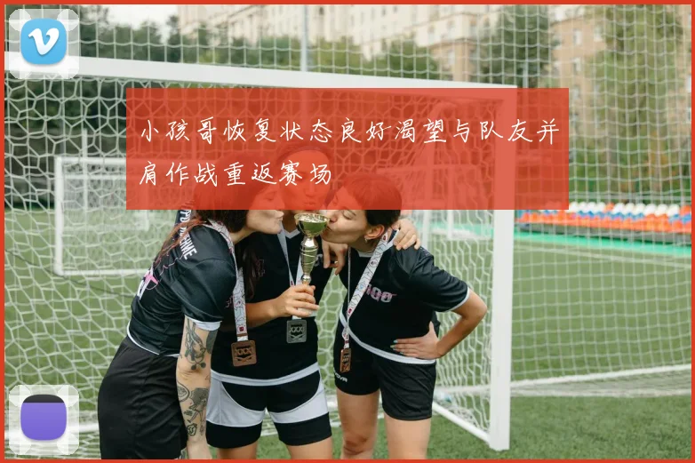 小孩哥恢复状态良好渴望与队友并肩作战重返赛场