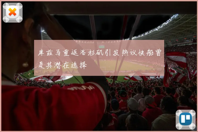 库兹马重返洛杉矶引发热议快船曾是其潜在选择