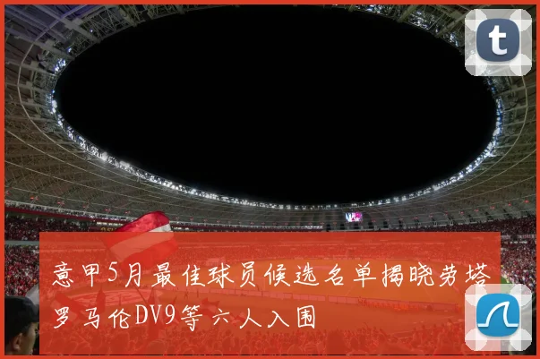意甲5月最佳球员候选名单揭晓劳塔罗马伦DV9等六人入围