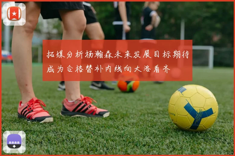 拓媒分析杨瀚森未来发展目标期待成为合格替补内线向大洛看齐