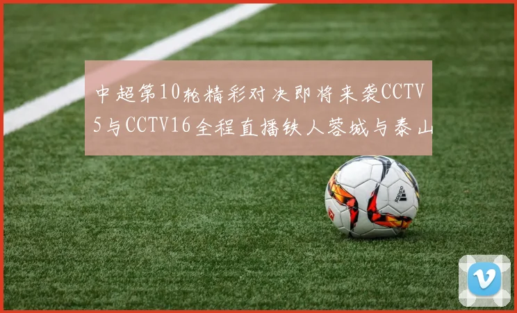 中超第10轮精彩对决即将来袭CCTV5与CCTV16全程直播铁人蓉城与泰山申花之战