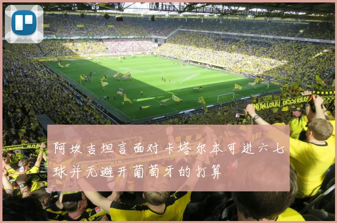阿坎吉坦言面对卡塔尔本可进六七球并无避开葡萄牙的打算