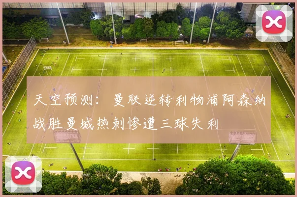 天空预测：曼联逆转利物浦阿森纳战胜曼城热刺惨遭三球失利