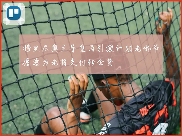 穆里尼奥主导皇马引援计划老佛爷愿意为老将支付转会费