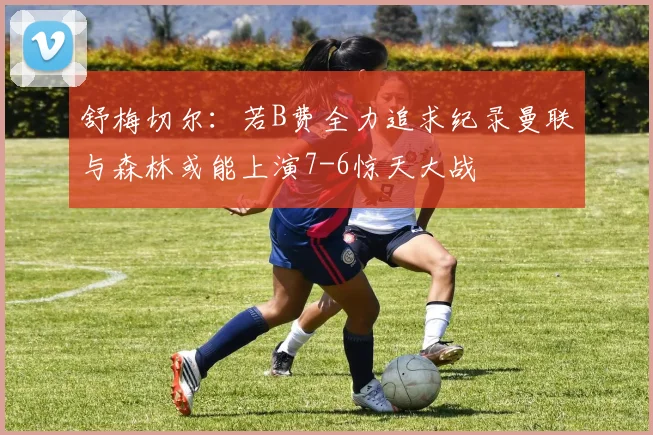舒梅切尔：若B费全力追求纪录曼联与森林或能上演7-6惊天大战
