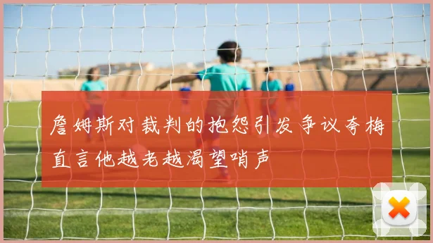 詹姆斯对裁判的抱怨引发争议夸梅直言他越老越渴望哨声