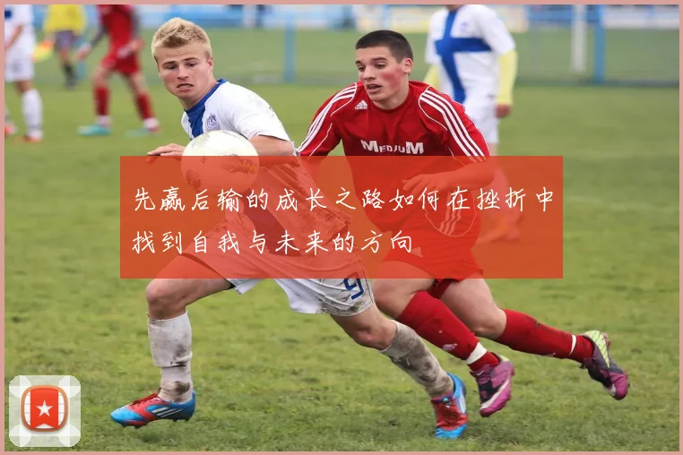先赢后输的成长之路如何在挫折中找到自我与未来的方向