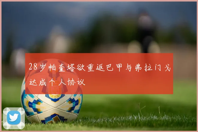 28岁帕奎塔欲重返巴甲与弗拉门戈达成个人协议