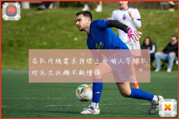各队内线需求持续上升湖人等球队对瓦兰兴趣不断增强