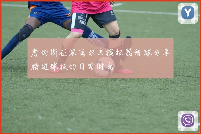 詹姆斯在家高尔夫模拟器练球分享精进球技的日常时光