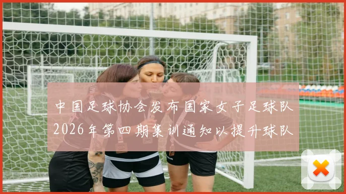 中国足球协会发布国家女子足球队2026年第四期集训通知以提升球队实力和备战水平