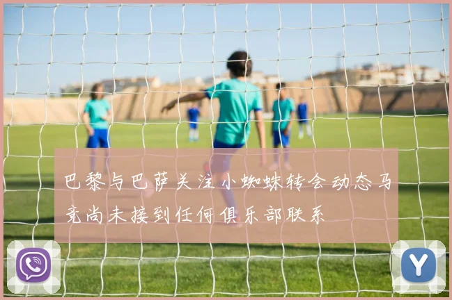 巴黎与巴萨关注小蜘蛛转会动态马竞尚未接到任何俱乐部联系