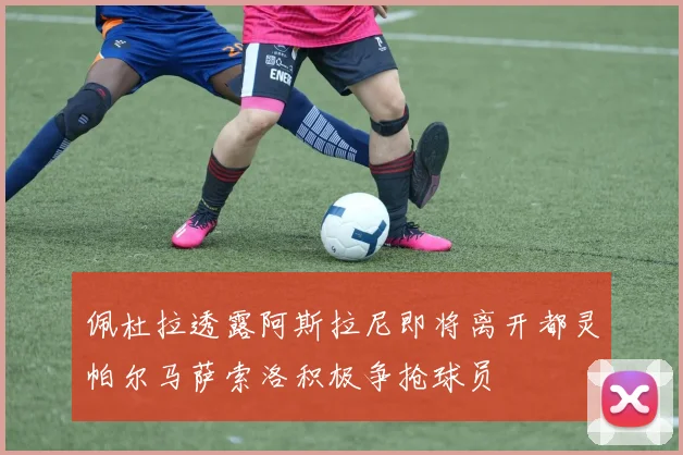佩杜拉透露阿斯拉尼即将离开都灵帕尔马萨索洛积极争抢球员