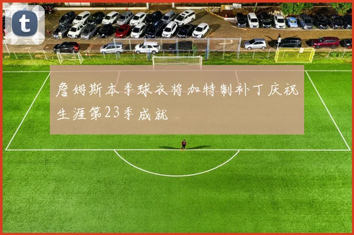 詹姆斯本季球衣将加特制补丁庆祝生涯第23季成就