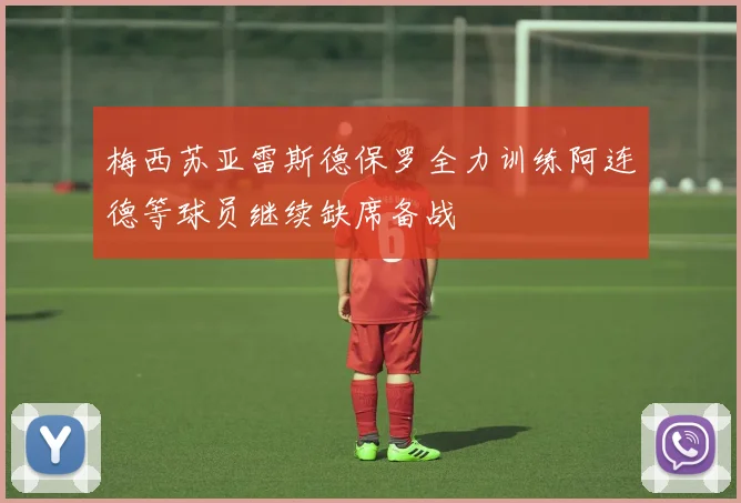 梅西苏亚雷斯德保罗全力训练阿连德等球员继续缺席备战