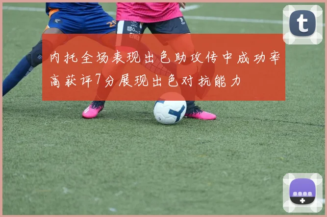 内托全场表现出色助攻传中成功率高获评7分展现出色对抗能力