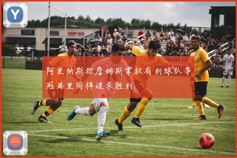 阿里纳斯称詹姆斯掌权有利球队争冠库里同样追求胜利