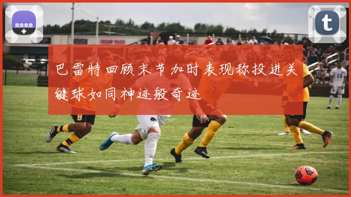 巴雷特回顾末节加时表现称投进关键球如同神迹般奇迹