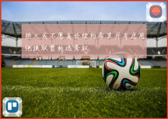 热火或不愿高价续约希罗并考虑用他换取首轮选秀权