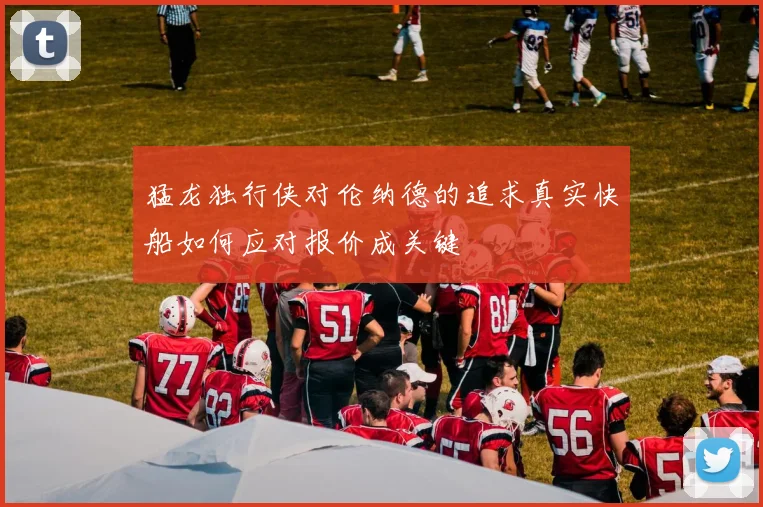 猛龙独行侠对伦纳德的追求真实快船如何应对报价成关键